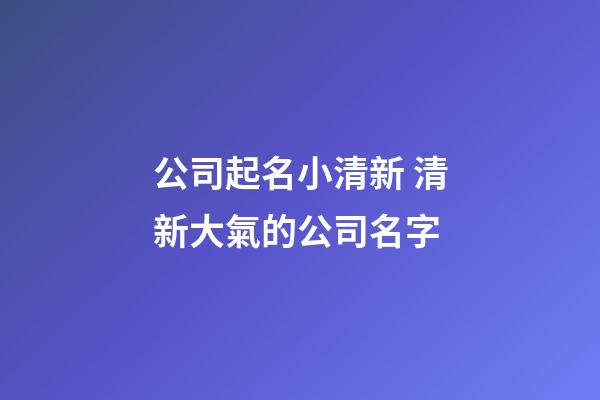 公司起名小清新 清新大氣的公司名字-第1張-公司起名-玄機(jī)派